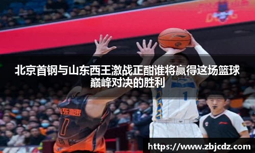 北京首钢与山东西王激战正酣谁将赢得这场篮球巅峰对决的胜利